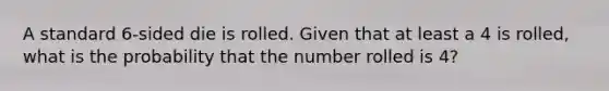 A standard 6-sided die is rolled. Given that at least a 4 is rolled, what is the probability that the number rolled is 4?