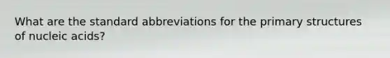 What are the standard abbreviations for the <a href='https://www.questionai.com/knowledge/knHR7ecP3u-primary-structure' class='anchor-knowledge'>primary structure</a>s of nucleic acids?