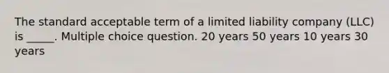 The standard acceptable term of a limited liability company (LLC) is _____. Multiple choice question. 20 years 50 years 10 years 30 years