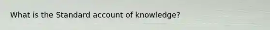 What is the Standard account of knowledge?