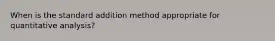 When is the standard addition method appropriate for quantitative analysis?