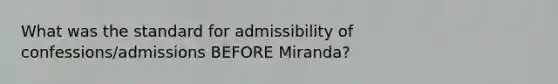 What was the standard for admissibility of confessions/admissions BEFORE Miranda?