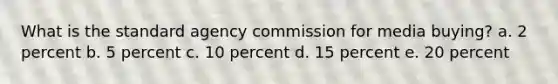 What is the standard agency commission for media buying? a. 2 percent b. 5 percent c. 10 percent d. 15 percent e. 20 percent