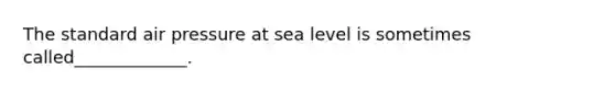 The standard air pressure at sea level is sometimes called_____________.