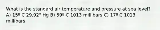 What is the standard air temperature and pressure at sea level? A) 15º C 29.92" Hg B) 59º C 1013 millibars C) 17º C 1013 millibars