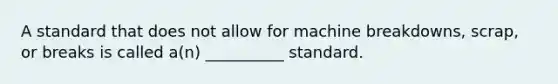 A standard that does not allow for machine breakdowns, scrap, or breaks is called a(n) __________ standard.