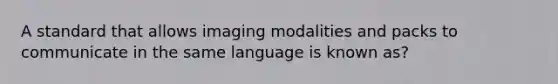 A standard that allows imaging modalities and packs to communicate in the same language is known as?