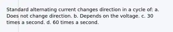 Standard alternating current changes direction in a cycle of: a. Does not change direction. b. Depends on the voltage. c. 30 times a second. d. 60 times a second.