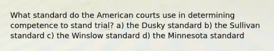 What standard do the American courts use in determining competence to stand trial? a) the Dusky standard b) the Sullivan standard c) the Winslow standard d) the Minnesota standard