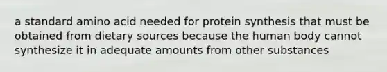 a standard amino acid needed for <a href='https://www.questionai.com/knowledge/kVyphSdCnD-protein-synthesis' class='anchor-knowledge'>protein synthesis</a> that must be obtained from dietary sources because the human body cannot synthesize it in adequate amounts from other substances