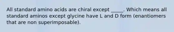 All standard amino acids are chiral except _____. Which means all standard aminos except glycine have L and D form (enantiomers that are non superimposable).