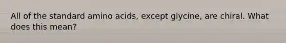 All of the standard amino acids, except glycine, are chiral. What does this mean?