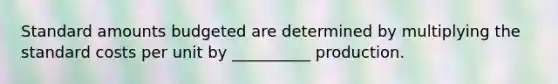 Standard amounts budgeted are determined by multiplying the standard costs per unit by __________ production.