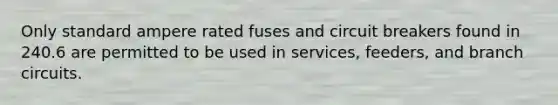 Only standard ampere rated fuses and circuit breakers found in 240.6 are permitted to be used in services, feeders, and branch circuits.