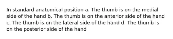 In standard anatomical position a. The thumb is on the medial side of the hand b. The thumb is on the anterior side of the hand c. The thumb is on the lateral side of the hand d. The thumb is on the posterior side of the hand