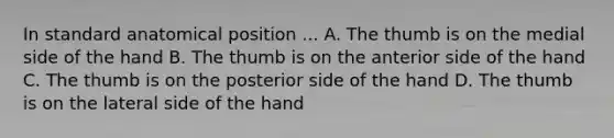 In standard anatomical position ... A. The thumb is on the medial side of the hand B. The thumb is on the anterior side of the hand C. The thumb is on the posterior side of the hand D. The thumb is on the lateral side of the hand