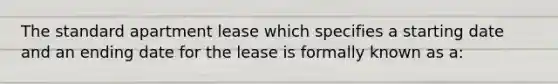 The standard apartment lease which specifies a starting date and an ending date for the lease is formally known as a: