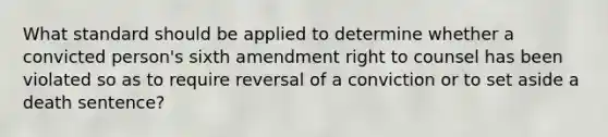 What standard should be applied to determine whether a convicted person's sixth amendment right to counsel has been violated so as to require reversal of a conviction or to set aside a death sentence?