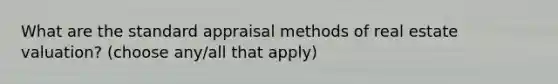 What are the standard appraisal methods of real estate valuation? (choose any/all that apply)