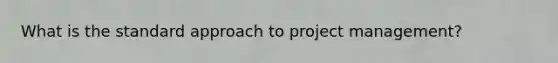 What is the standard approach to project management?