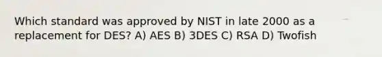 Which standard was approved by NIST in late 2000 as a replacement for DES? A) AES B) 3DES C) RSA D) Twofish