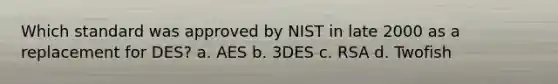 Which standard was approved by NIST in late 2000 as a replacement for DES? a. AES b. 3DES c. RSA d. Twofish