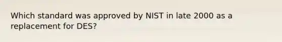 Which standard was approved by NIST in late 2000 as a replacement for DES?