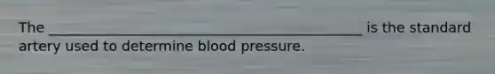 The _____________________________________________ is the standard artery used to determine blood pressure.