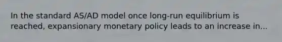 In the standard AS/AD model once long-run equilibrium is reached, expansionary monetary policy leads to an increase in...