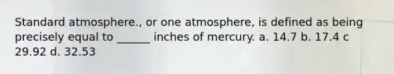 Standard atmosphere., or one atmosphere, is defined as being precisely equal to ______ inches of mercury. a. 14.7 b. 17.4 с 29.92 d. 32.53