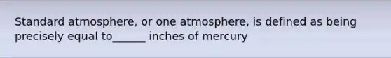 Standard atmosphere, or one atmosphere, is defined as being precisely equal to______ inches of mercury