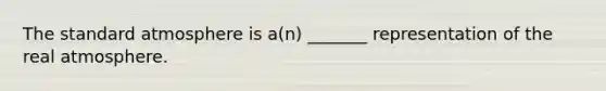 The standard atmosphere is a(n) _______ representation of the real atmosphere.