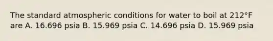 The standard atmospheric conditions for water to boil at 212°F are A. 16.696 psia B. 15.969 psia C. 14.696 psia D. 15.969 psia