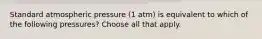 Standard atmospheric pressure (1 atm) is equivalent to which of the following pressures? Choose all that apply.