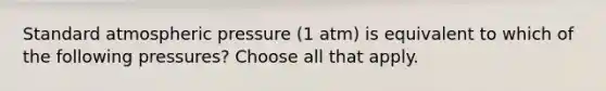 Standard atmospheric pressure (1 atm) is equivalent to which of the following pressures? Choose all that apply.