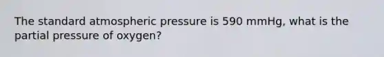 The standard atmospheric pressure is 590 mmHg, what is the partial pressure of oxygen?