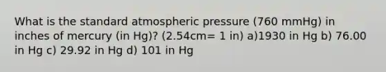 What is the standard atmospheric pressure (760 mmHg) in inches of mercury (in Hg)? (2.54cm= 1 in) a)1930 in Hg b) 76.00 in Hg c) 29.92 in Hg d) 101 in Hg