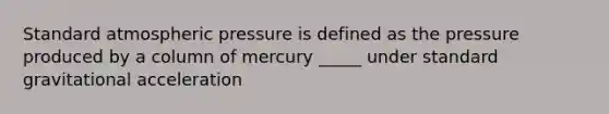 Standard atmospheric pressure is defined as the pressure produced by a column of mercury _____ under standard gravitational acceleration