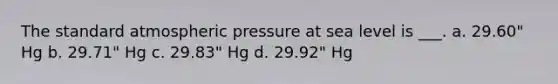 The standard atmospheric pressure at sea level is ___. a. 29.60" Hg b. 29.71" Hg c. 29.83" Hg d. 29.92" Hg