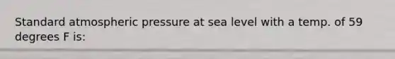 Standard atmospheric pressure at sea level with a temp. of 59 degrees F is: