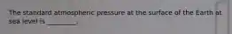 The standard atmospheric pressure at the surface of the Earth at sea level is _________.