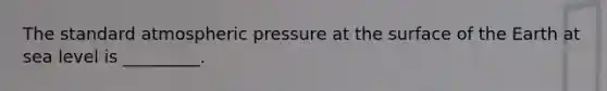 The standard atmospheric pressure at the surface of the Earth at sea level is _________.