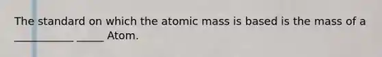 The standard on which the atomic mass is based is the mass of a ___________ _____ Atom.