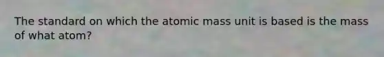 The standard on which the atomic mass unit is based is the mass of what atom?