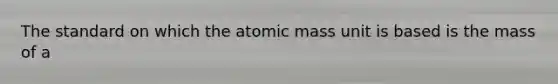 The standard on which the atomic mass unit is based is the mass of a