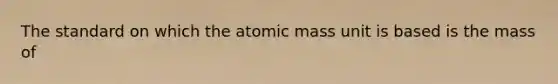 The standard on which the atomic mass unit is based is the mass of