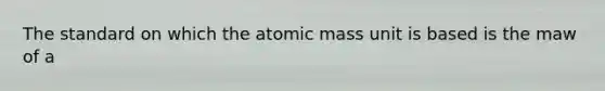 The standard on which the atomic mass unit is based is the maw of a