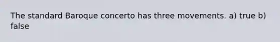 The standard Baroque concerto has three movements. a) true b) false