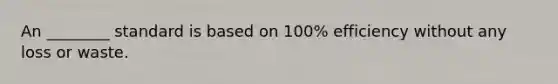 An ________ standard is based on 100% efficiency without any loss or waste.