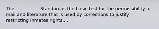 The ___________Standard is the basic test for the permissibility of mail and literature that is used by corrections to justify restricting inmates rights....